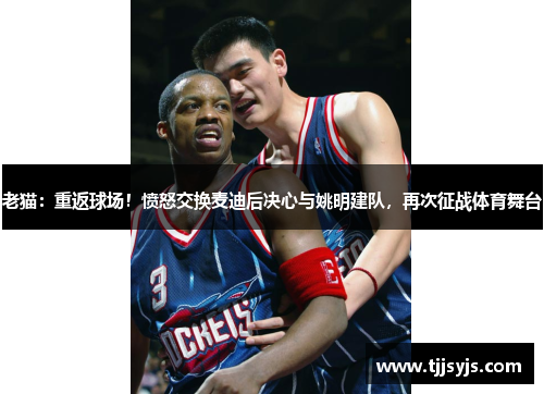 老猫:重返球场!愤怒交换麦迪后决心与姚明建队,再次征战体育舞台
